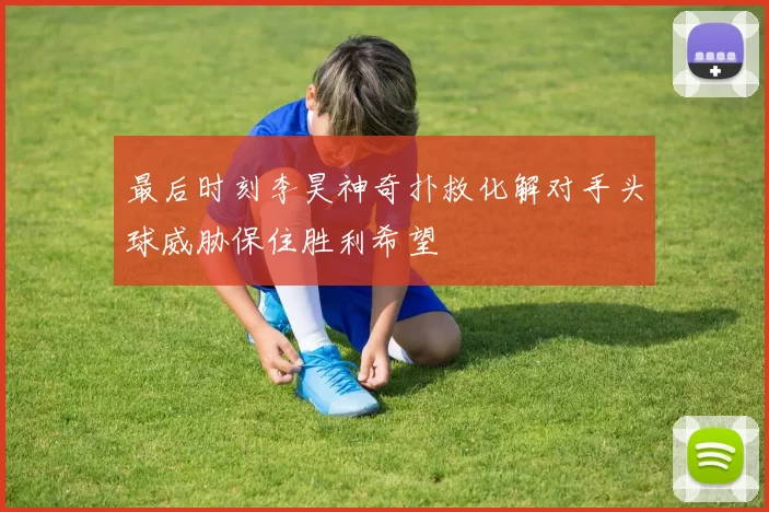最后时刻李昊神奇扑救化解对手头球威胁保住胜利希望