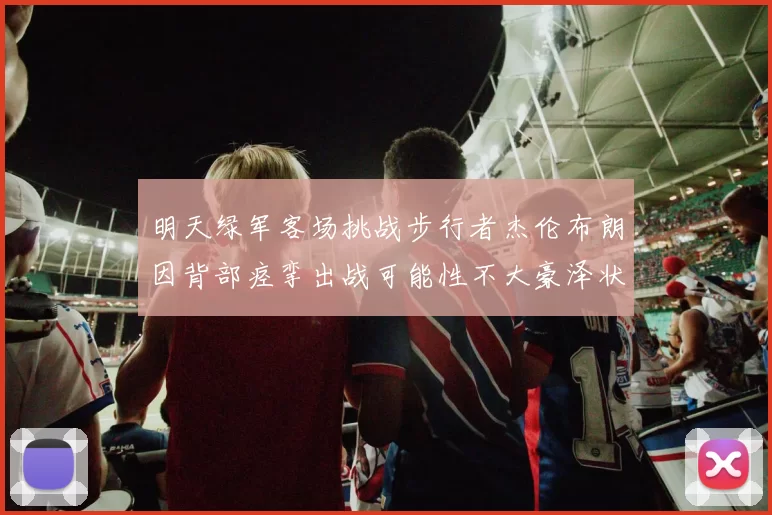 明天绿军客场挑战步行者杰伦布朗因背部痉挛出战可能性不大豪泽状态成疑