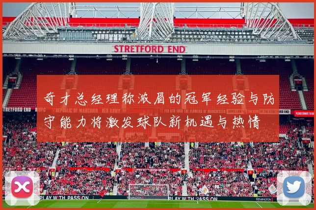 奇才总经理称浓眉的冠军经验与防守能力将激发球队新机遇与热情