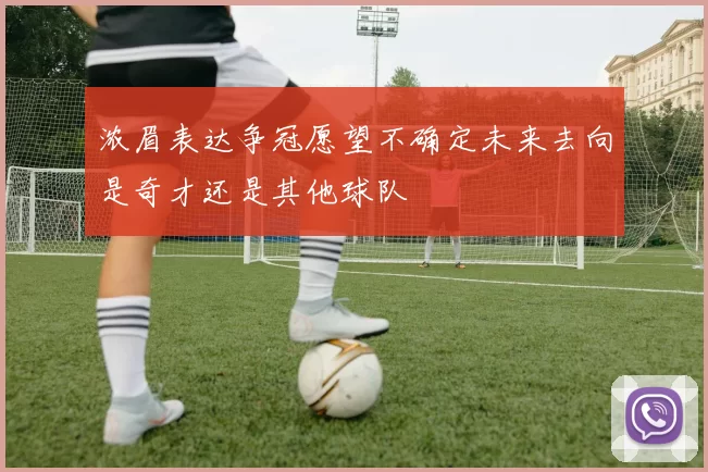 浓眉表达争冠愿望不确定未来去向是奇才还是其他球队