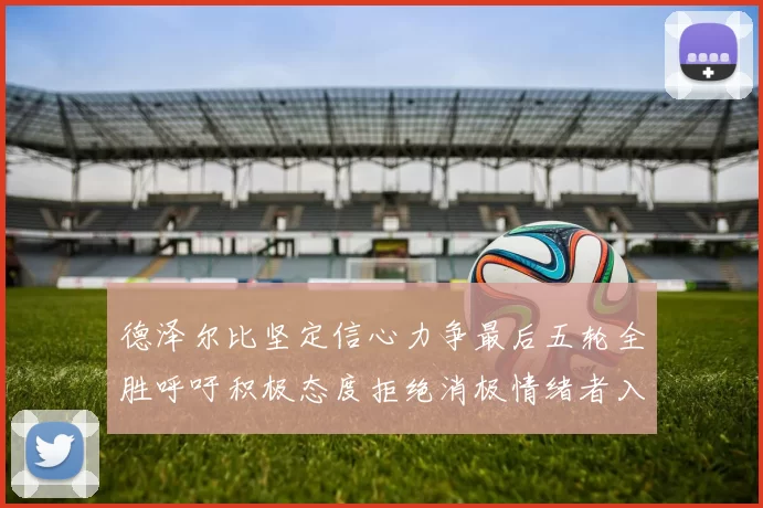 德泽尔比坚定信心力争最后五轮全胜呼吁积极态度拒绝消极情绪者入训