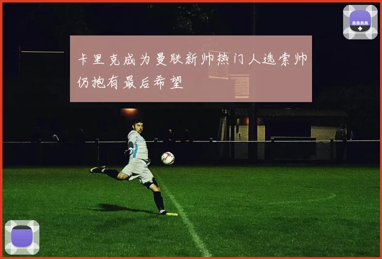 卡里克成为曼联新帅热门人选索帅仍抱有最后希望
