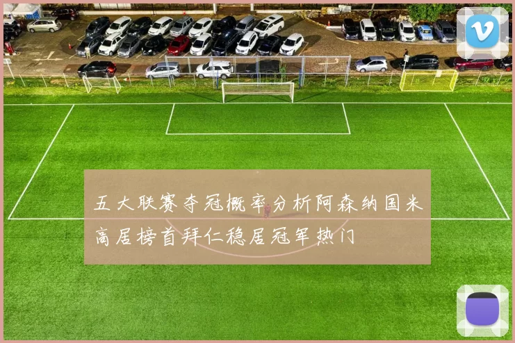 五大联赛夺冠概率分析阿森纳国米高居榜首拜仁稳居冠军热门
