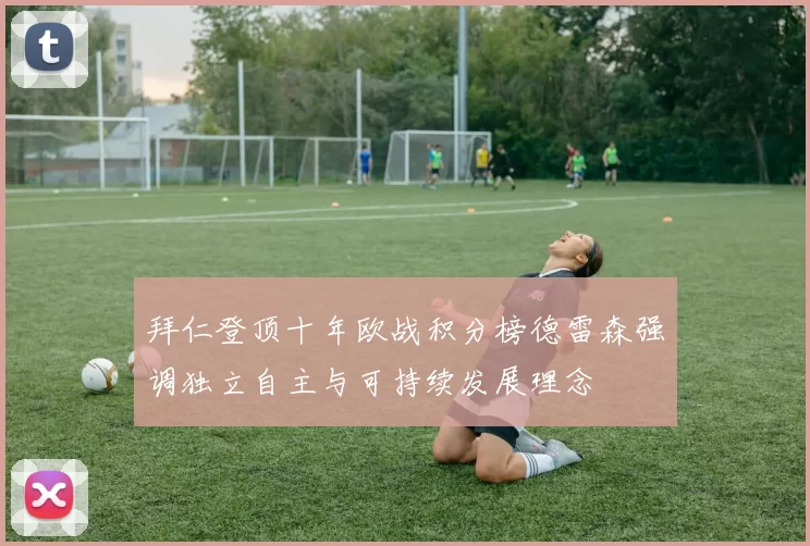 拜仁登顶十年欧战积分榜德雷森强调独立自主与可持续发展理念