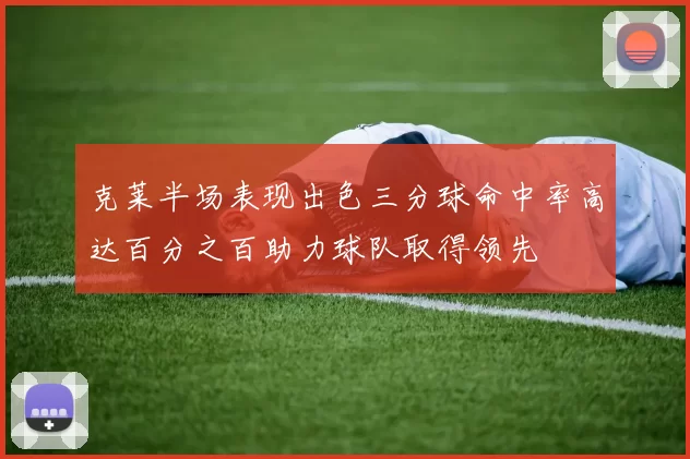 克莱半场表现出色三分球命中率高达百分之百助力球队取得领先