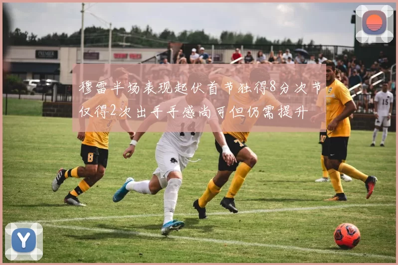 穆雷半场表现起伏首节独得8分次节仅得2次出手手感尚可但仍需提升