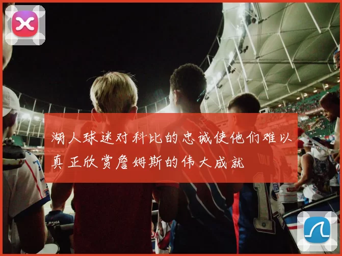 湖人球迷对科比的忠诚使他们难以真正欣赏詹姆斯的伟大成就
