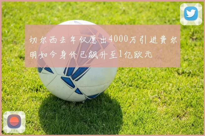 切尔西去年仅愿出4000万引进费尔明如今身价已飙升至1亿欧元