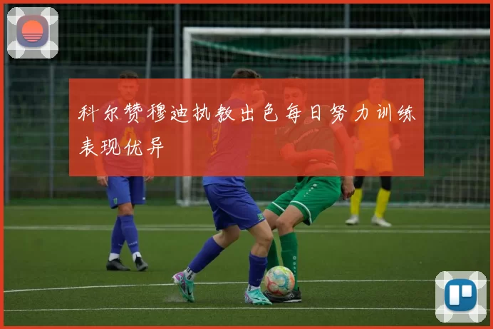 科尔赞穆迪执教出色每日努力训练表现优异