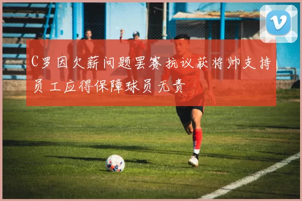 C罗因欠薪问题罢赛抗议获将帅支持员工应得保障球员无责