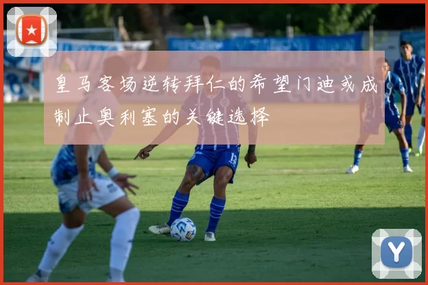皇马客场逆转拜仁的希望门迪或成制止奥利塞的关键选择
