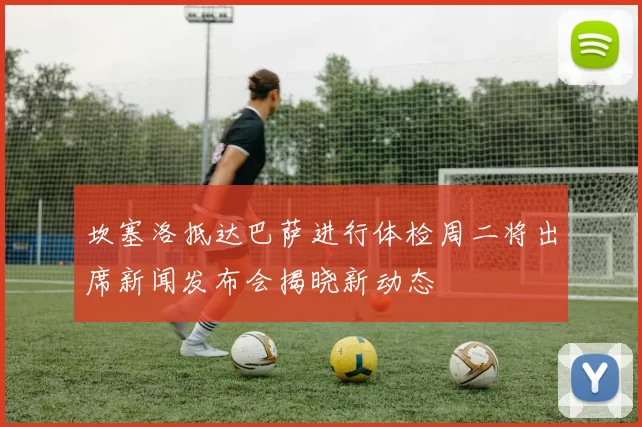 坎塞洛抵达巴萨进行体检周二将出席新闻发布会揭晓新动态