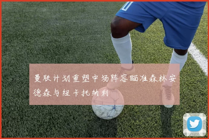曼联计划重塑中场阵容瞄准森林安德森与纽卡托纳利