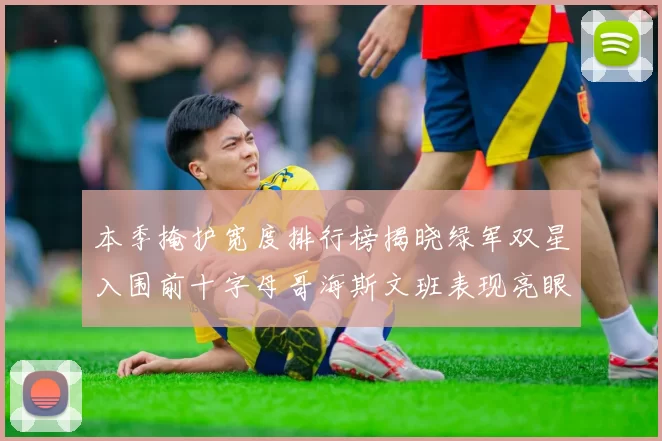 本季掩护宽度排行榜揭晓绿军双星入围前十字母哥海斯文班表现亮眼